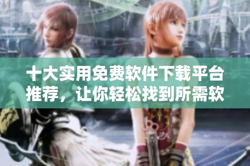 十大实用免费软件下载平台推荐，让你轻松找到所需软件