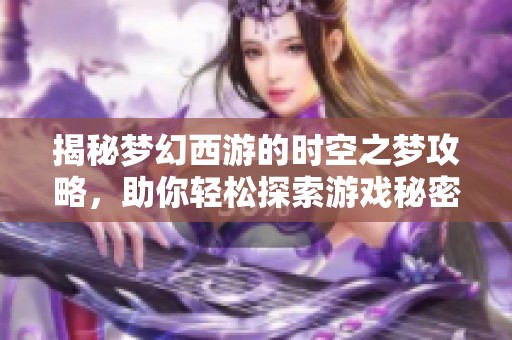 揭秘梦幻西游的时空之梦攻略，助你轻松探索游戏秘密