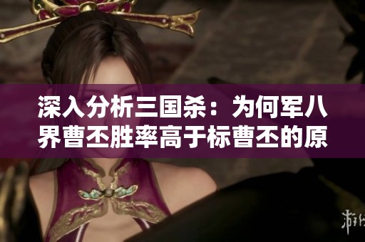 深入分析三国杀：为何军八界曹丕胜率高于标曹丕的原因探讨
