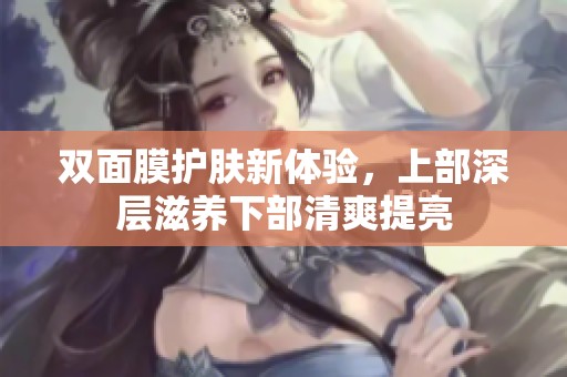 双面膜护肤新体验，上部深层滋养下部清爽提亮