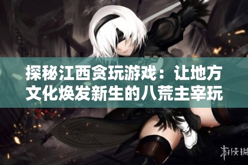 探秘江西贪玩游戏：让地方文化焕发新生的八荒主宰玩法