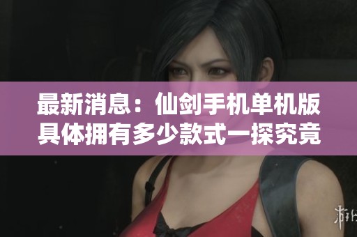 最新消息：仙剑手机单机版具体拥有多少款式一探究竟