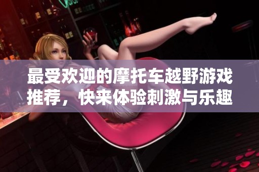 最受欢迎的摩托车越野游戏推荐，快来体验刺激与乐趣