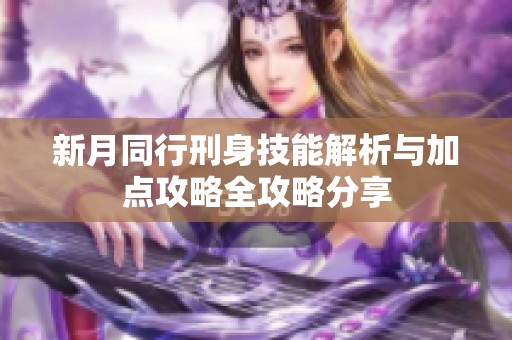 新月同行刑身技能解析与加点攻略全攻略分享