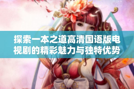 探索一本之道高清国语版电视剧的精彩魅力与独特优势