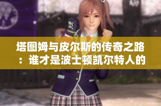 塔图姆与皮尔斯的传奇之路：谁才是波士顿凯尔特人的真正符号