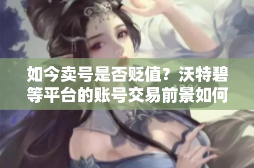 如今卖号是否贬值？沃特碧等平台的账号交易前景如何分析