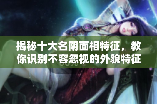 揭秘十大名阴面相特征，教你识别不容忽视的外貌特征