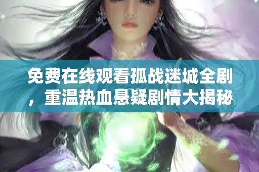 免费在线观看孤战迷城全剧，重温热血悬疑剧情大揭秘