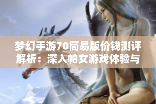 梦幻手游70简易版价钱测评解析：深入帕女游戏体验与市场分析