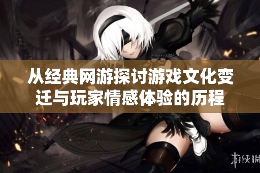 从经典网游探讨游戏文化变迁与玩家情感体验的历程