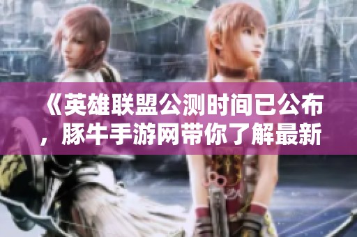 《英雄联盟公测时间已公布，豚牛手游网带你了解最新动态》