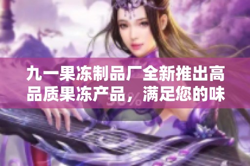 九一果冻制品厂全新推出高品质果冻产品，满足您的味蕾期待