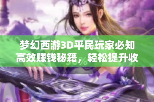 梦幻西游3D平民玩家必知高效赚钱秘籍，轻松提升收益攻略！