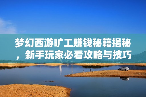 梦幻西游旷工赚钱秘籍揭秘，新手玩家必看攻略与技巧分享