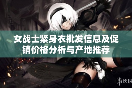 女战士紧身衣批发信息及促销价格分析与产地推荐