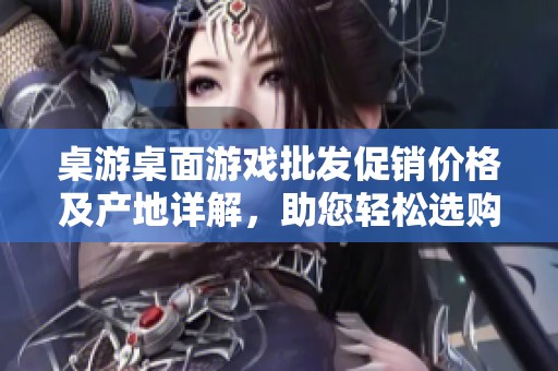桌游桌面游戏批发促销价格及产地详解，助您轻松选购