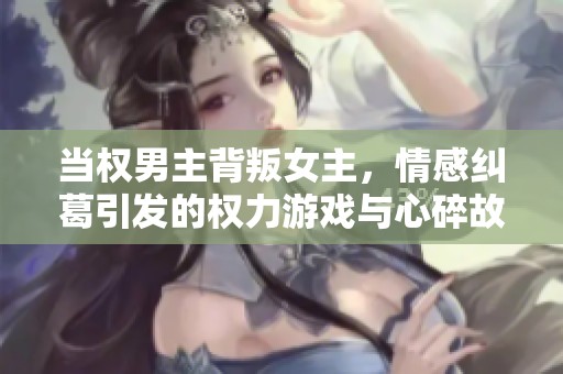 当权男主背叛女主，情感纠葛引发的权力游戏与心碎故事