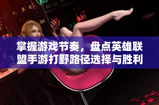 掌握游戏节奏，盘点英雄联盟手游打野路径选择与胜利要素