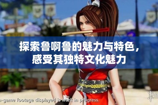 探索鲁啊鲁的魅力与特色，感受其独特文化魅力
