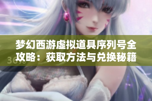 梦幻西游虚拟道具序列号全攻略：获取方法与兑换秘籍详解