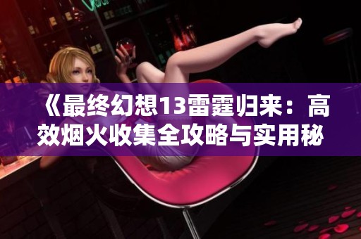 《最终幻想13雷霆归来：高效烟火收集全攻略与实用秘诀》