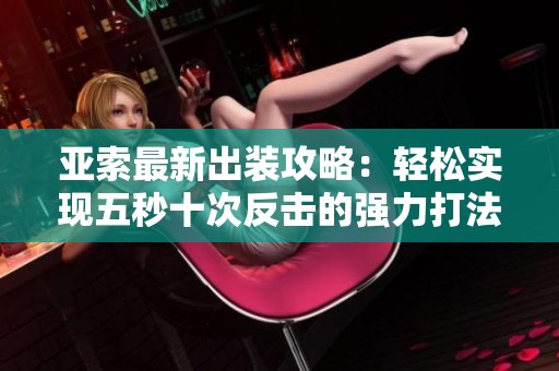 亚索最新出装攻略：轻松实现五秒十次反击的强力打法