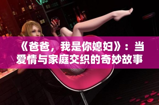 《爸爸，我是你媳妇》：当爱情与家庭交织的奇妙故事