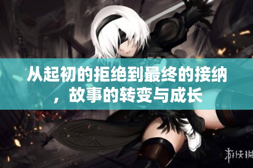 从起初的拒绝到最终的接纳，故事的转变与成长
