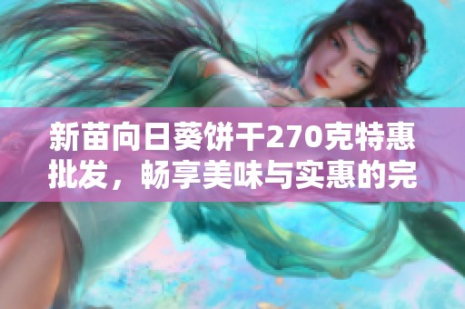 新苗向日葵饼干270克特惠批发，畅享美味与实惠的完美结合