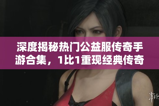 深度揭秘热门公益服传奇手游合集，1比1重现经典传奇游戏魅力