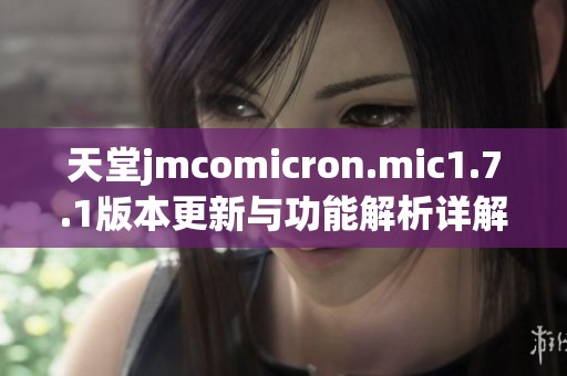 天堂jmcomicron.mic1.7.1版本更新与功能解析详解