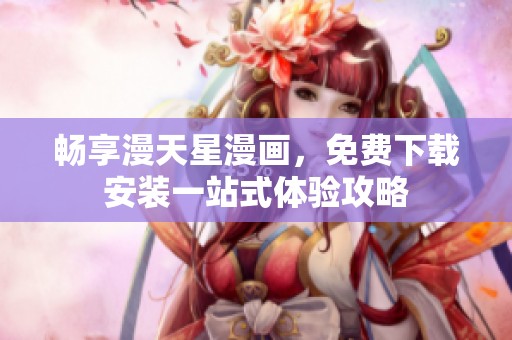 畅享漫天星漫画，免费下载安装一站式体验攻略