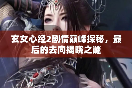 玄女心经2剧情巅峰探秘，最后的去向揭晓之谜