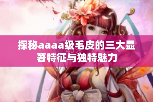 探秘aaaa级毛皮的三大显著特征与独特魅力