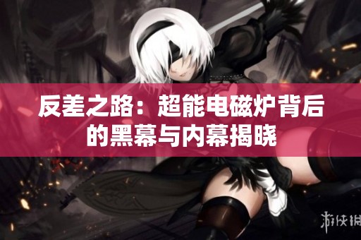 反差之路：超能电磁炉背后的黑幕与内幕揭晓