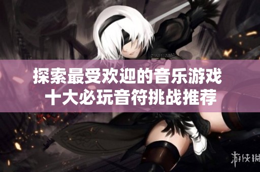 探索最受欢迎的音乐游戏 十大必玩音符挑战推荐