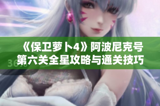 《保卫萝卜4》阿波尼克号第六关全星攻略与通关技巧分享