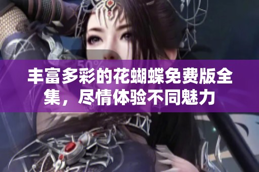 丰富多彩的花蝴蝶免费版全集，尽情体验不同魅力