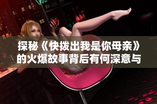 探秘《快拨出我是你母亲》的火爆故事背后有何深意与情感纠葛