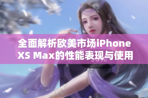 全面解析欧美市场iPhone XS Max的性能表现与使用评测