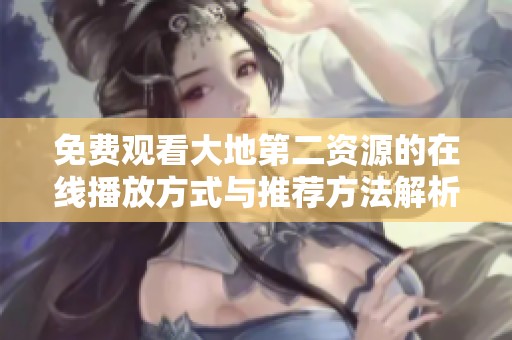免费观看大地第二资源的在线播放方式与推荐方法解析