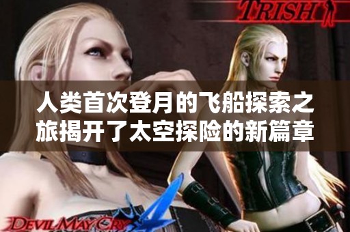 人类首次登月的飞船探索之旅揭开了太空探险的新篇章