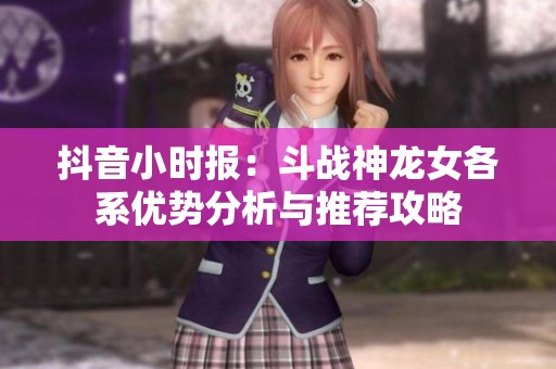 抖音小时报：斗战神龙女各系优势分析与推荐攻略