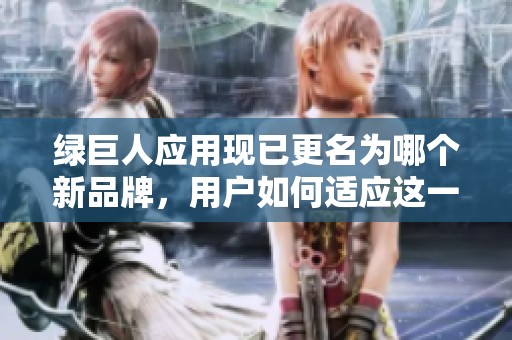 绿巨人应用现已更名为哪个新品牌，用户如何适应这一改变