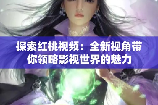 探索红桃视频：全新视角带你领略影视世界的魅力