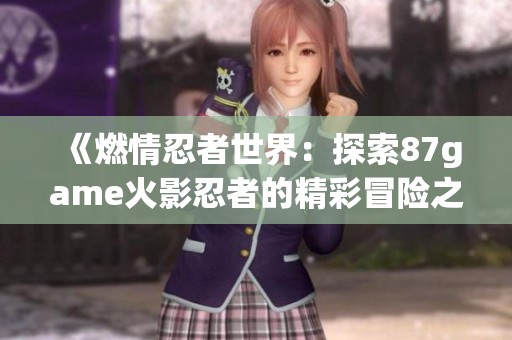 《燃情忍者世界：探索87game火影忍者的精彩冒险之旅》