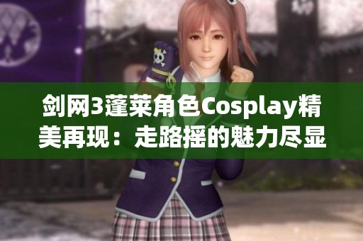 剑网3蓬莱角色Cosplay精美再现：走路摇的魅力尽显游戏文化