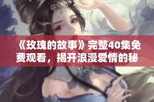 《玫瑰的故事》完整40集免费观看，揭开浪漫爱情的秘密