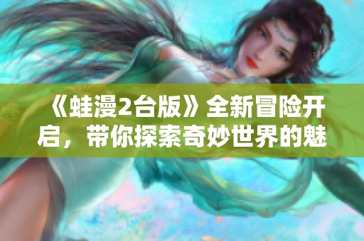 《蛙漫2台版》全新冒险开启，带你探索奇妙世界的魅力与乐趣